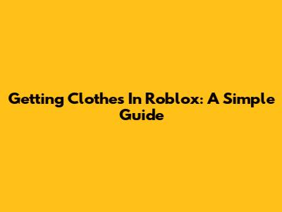 Getting Clothes In Roblox: A Simple Guide