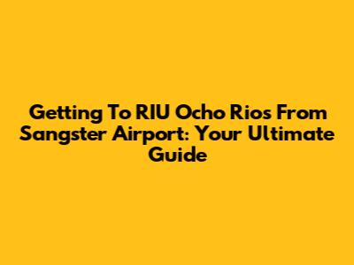Getting To RIU Ocho Rios From Sangster Airport: Your Ultimate Guide
