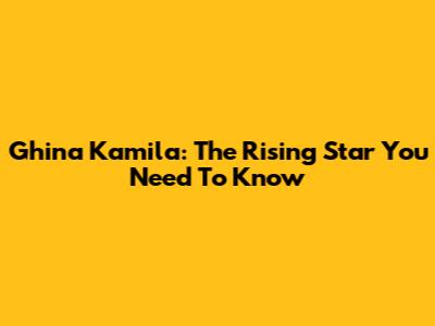 Ghina Kamila: The Rising Star You Need To Know