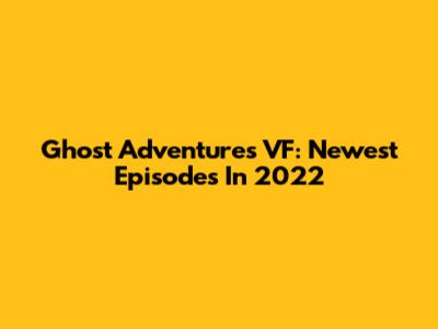Ghost Adventures VF: Newest Episodes In 2022