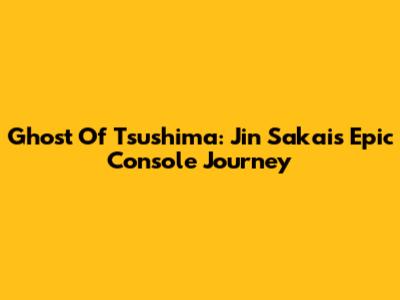 Ghost Of Tsushima: Jin Sakai's Epic Console Journey