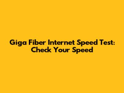 Giga Fiber Internet Speed Test: Check Your Speed