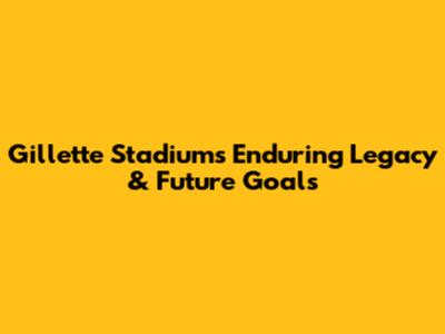 Gillette Stadium's Enduring Legacy & Future Goals