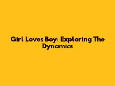 Girl Loves Boy: Exploring The Dynamics