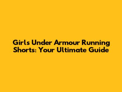 Girls' Under Armour Running Shorts: Your Ultimate Guide