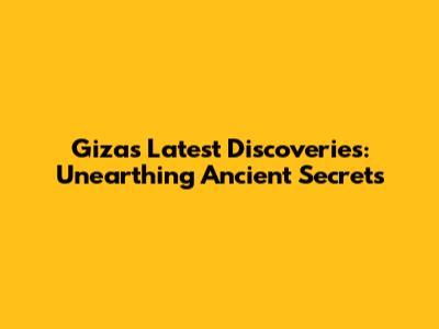 Giza's Latest Discoveries: Unearthing Ancient Secrets
