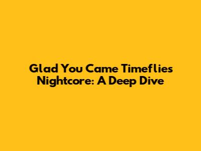 Glad You Came Timeflies Nightcore: A Deep Dive