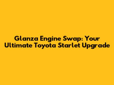 Glanza Engine Swap: Your Ultimate Toyota Starlet Upgrade
