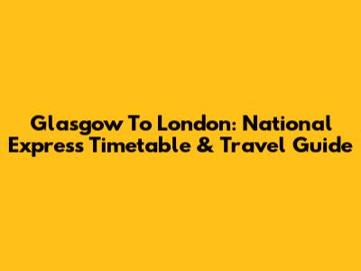 Glasgow To London: National Express Timetable & Travel Guide