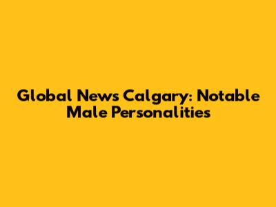 Global News Calgary: Notable Male Personalities
