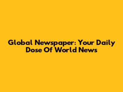Global Newspaper: Your Daily Dose Of World News