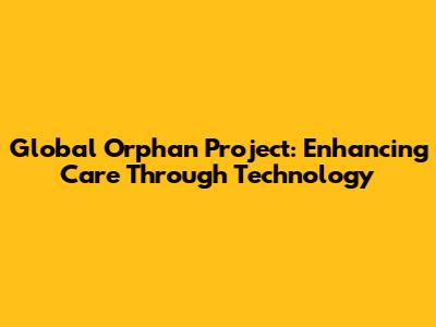 Global Orphan Project: Enhancing Care Through Technology