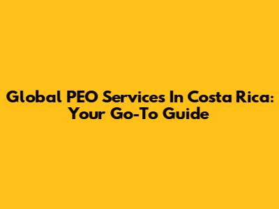 Global PEO Services In Costa Rica: Your Go-To Guide
