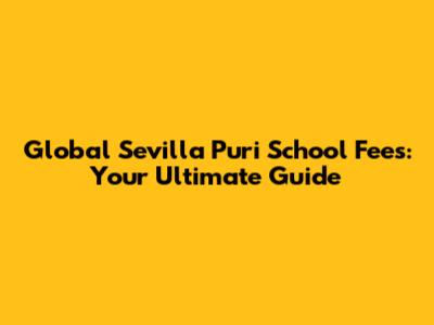 Global Sevilla Puri School Fees: Your Ultimate Guide