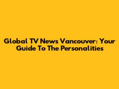 Global TV News Vancouver: Your Guide To The Personalities