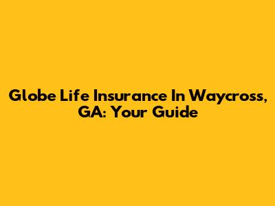 Globe Life Insurance In Waycross, GA: Your Guide