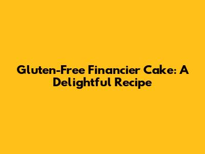 Gluten-Free Financier Cake: A Delightful Recipe
