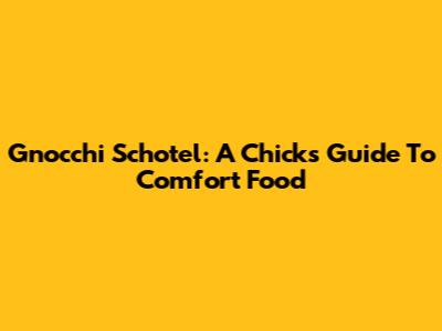 Gnocchi Schotel: A Chick's Guide To Comfort Food