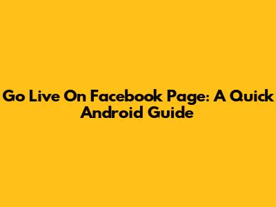 Go Live On Facebook Page: A Quick Android Guide