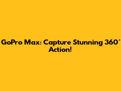 GoPro Max: Capture Stunning 360° Action!