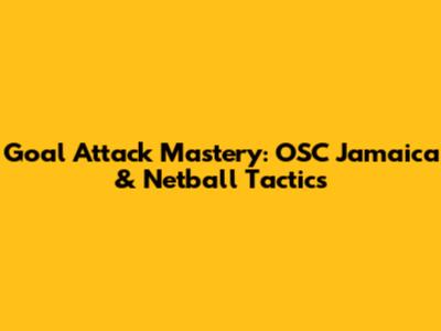 Goal Attack Mastery: OSC Jamaica & Netball Tactics