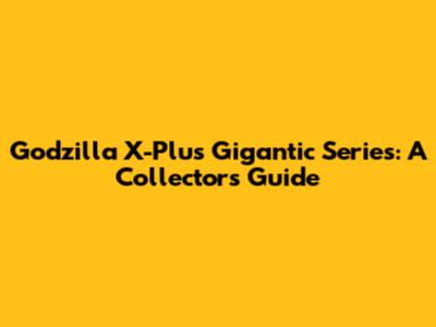 Godzilla X-Plus Gigantic Series: A Collector's Guide
