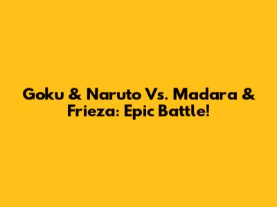 Goku & Naruto Vs. Madara & Frieza: Epic Battle!