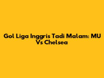 Gol Liga Inggris Tadi Malam: MU Vs Chelsea