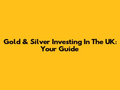 Gold & Silver Investing In The UK: Your Guide