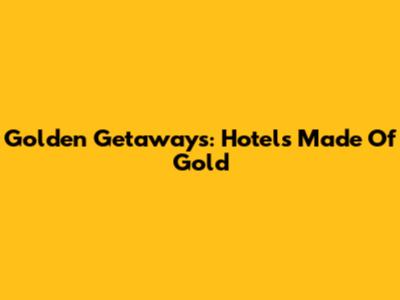 Golden Getaways: Hotels Made Of Gold