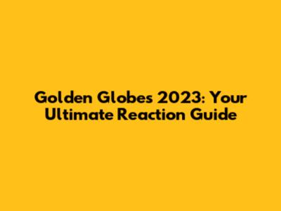 Golden Globes 2023: Your Ultimate Reaction Guide
