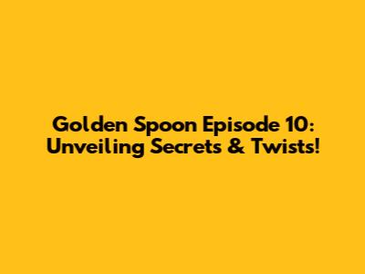 Golden Spoon Episode 10: Unveiling Secrets & Twists!