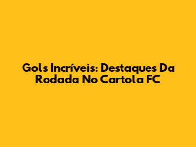 Gols Incríveis: Destaques Da Rodada No Cartola FC