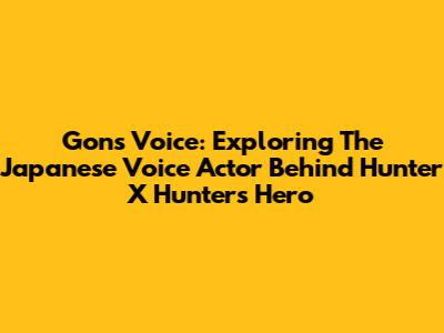 Gon's Voice: Exploring The Japanese Voice Actor Behind Hunter X Hunter's Hero
