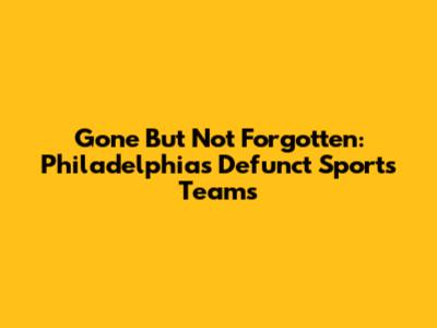 Gone But Not Forgotten: Philadelphia's Defunct Sports Teams