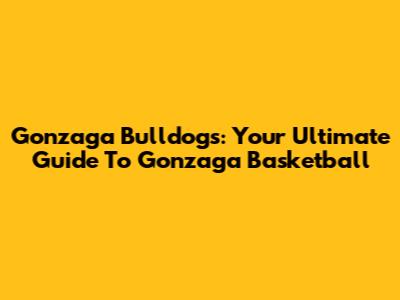 Gonzaga Bulldogs: Your Ultimate Guide To Gonzaga Basketball