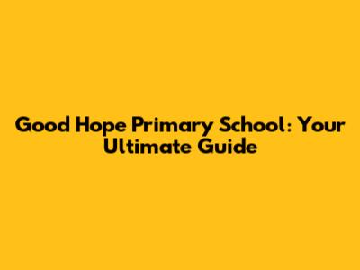 Good Hope Primary School: Your Ultimate Guide