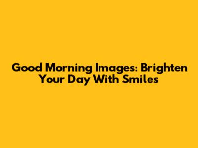 Good Morning Images: Brighten Your Day With Smiles