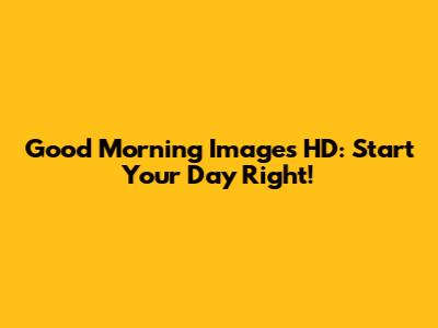 Good Morning Images HD: Start Your Day Right!
