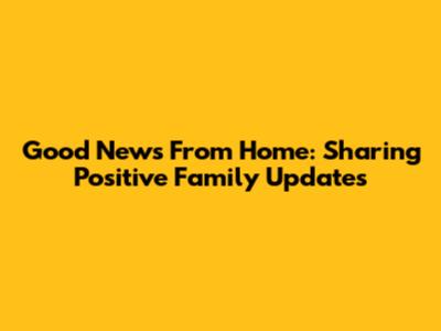 Good News From Home: Sharing Positive Family Updates