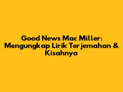 Good News Mac Miller: Mengungkap Lirik Terjemahan & Kisahnya