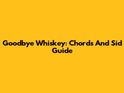 Goodbye Whiskey: Chords And Sid Guide