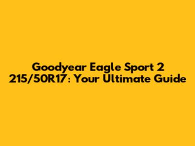 Goodyear Eagle Sport 2 215/50R17: Your Ultimate Guide
