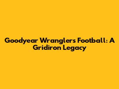 Goodyear Wranglers Football: A Gridiron Legacy