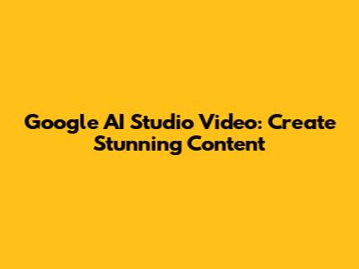 Google AI Studio Video: Create Stunning Content