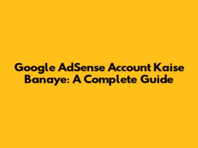 Google AdSense Account Kaise Banaye: A Complete Guide
