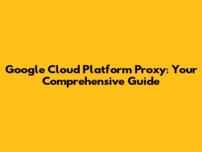 Google Cloud Platform Proxy: Your Comprehensive Guide
