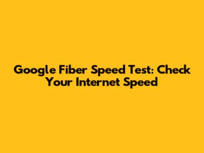 Google Fiber Speed Test: Check Your Internet Speed