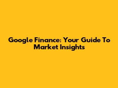 Google Finance: Your Guide To Market Insights