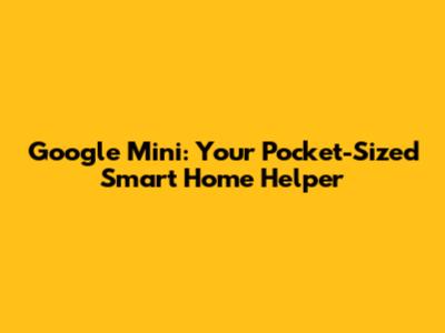 Google Mini: Your Pocket-Sized Smart Home Helper